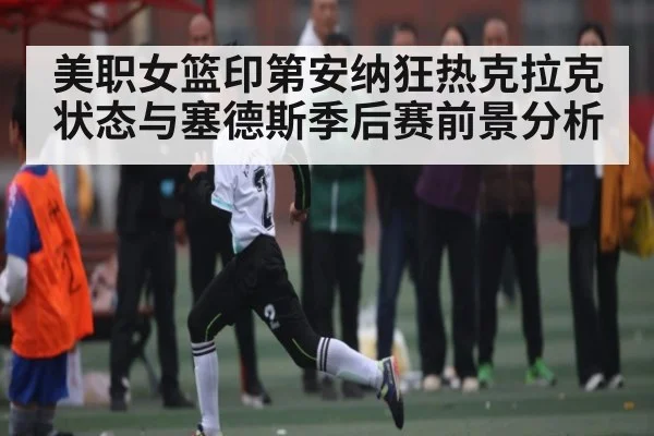 美职女篮印第安纳狂热克拉克状态与塞德斯季后赛前景分析