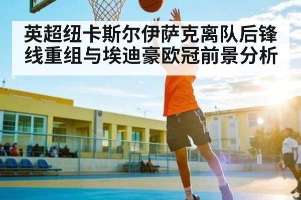 英超纽卡斯尔伊萨克离队后锋线重组与埃迪豪欧冠前景分析