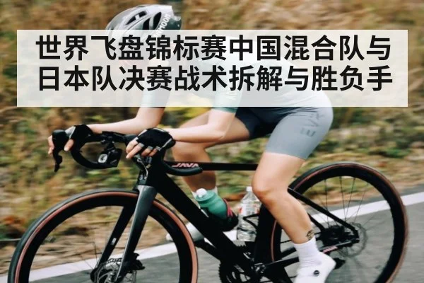 世界飞盘锦标赛中国混合队与日本队决赛战术拆解与胜负手